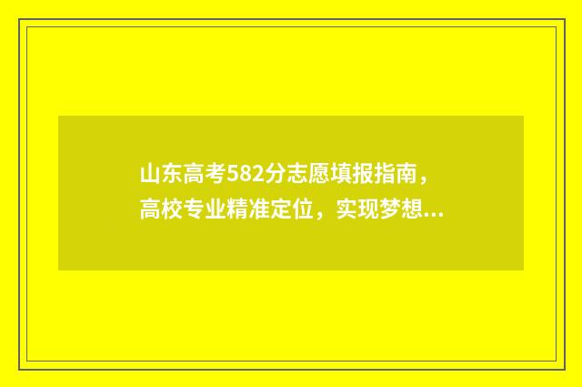 山东高考582分志愿填报指南,高校专业精准定位,实现梦想! 2021山东高考528分