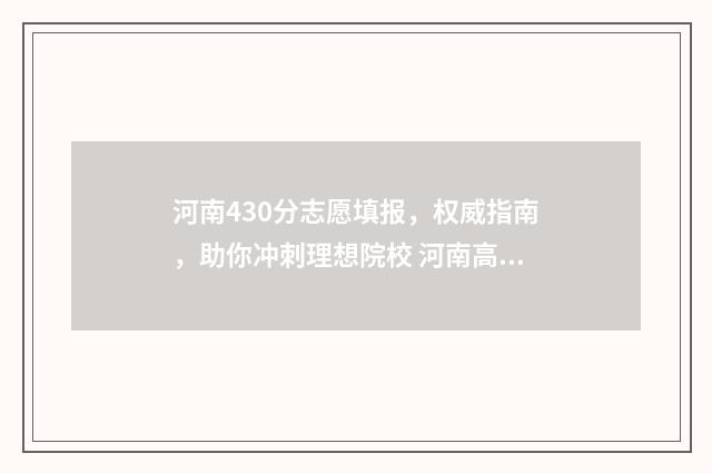 河南430分志愿填报,权威指南,助你冲刺理想院校 河南高考430分理科
