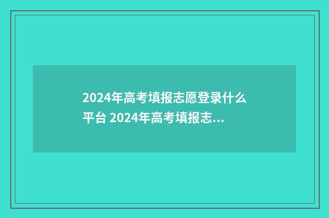 2024年高考填报志愿登录什么平台 2024年高考填报志愿时间湖南