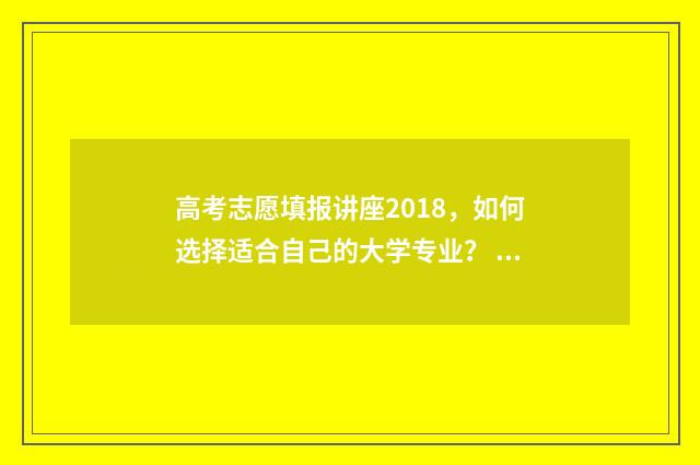 高考志愿填报讲座2018，如何选择适合自己的大学专业？ 高考志愿填报讲座