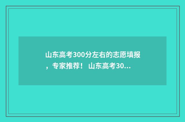 山东高考300分左右的志愿填报，专家推荐！ 山东高考300分左右能上什么样的大学