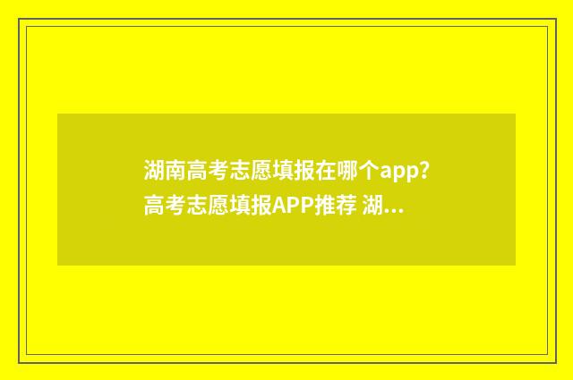 湖南高考志愿填报在哪个app？高考志愿填报APP推荐 湖南高考志愿填报官网入口