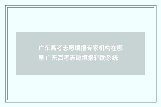 广东高考志愿填报专家机构在哪里 广东高考志愿填报辅助系统