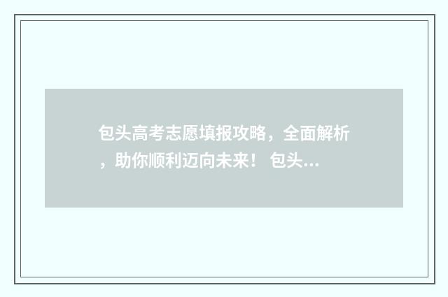 包头高考志愿填报攻略，全面解析，助你顺利迈向未来！ 包头高考志愿填报流程