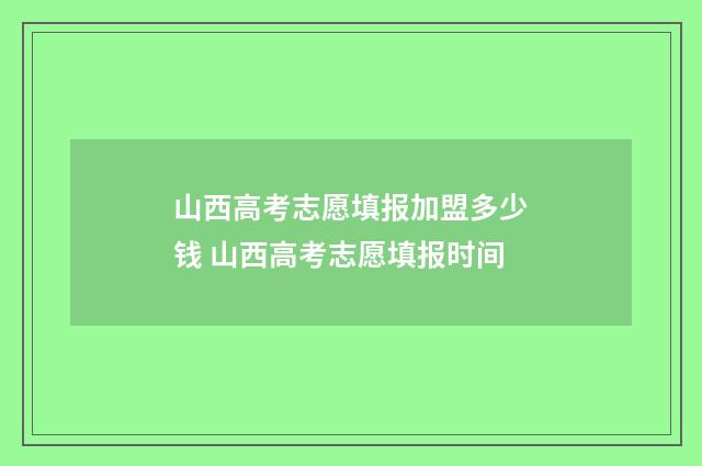 山西高考志愿填报加盟多少钱 山西高考志愿填报时间