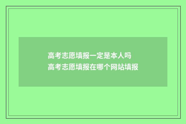 高考志愿填报一定是本人吗 高考志愿填报在哪个网站填报