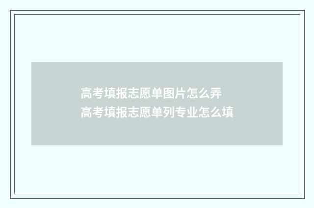 高考填报志愿单图片怎么弄 高考填报志愿单列专业怎么填