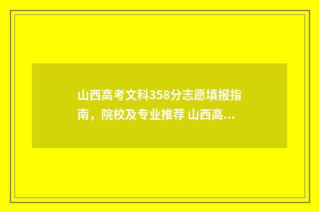 山西高考文科358分志愿填报指南,院校及专业推荐 山西高考文科350分可以既招本科也招文科