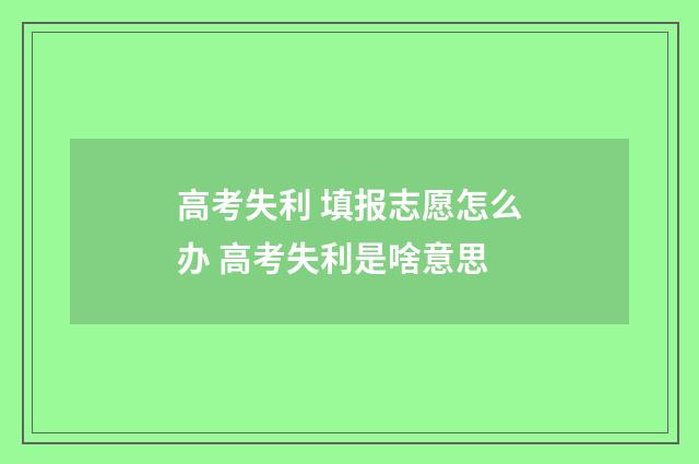 高考失利 填报志愿怎么办 高考失利是啥意思