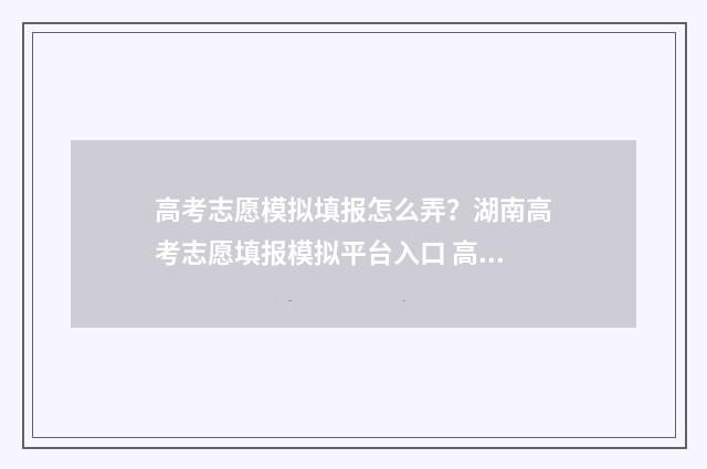 高考志愿模拟填报怎么弄?湖南高考志愿填报模拟平台入口 高考志愿模拟填报系统官网