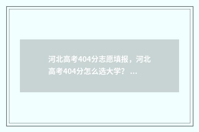 河北高考404分志愿填报,河北高考404分怎么选大学? 河北高考410分算什么水平