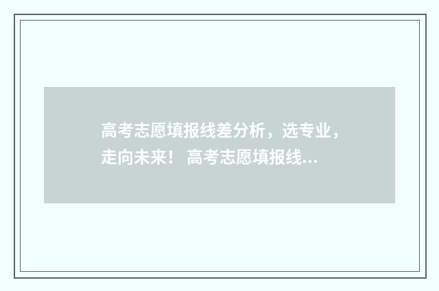 高考志愿填报线差分析,选专业,走向未来! 高考志愿填报线差是什么意思
