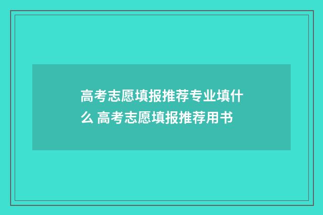 高考志愿填报推荐专业填什么 高考志愿填报推荐用书