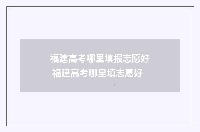福建高考哪里填报志愿好 福建高考哪里填志愿好