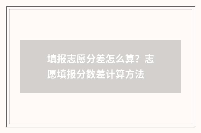 填报志愿分差怎么算?志愿填报分数差计算方法