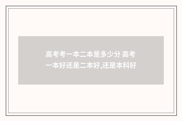 高考考一本二本是多少分 高考一本好还是二本好,还是本科好