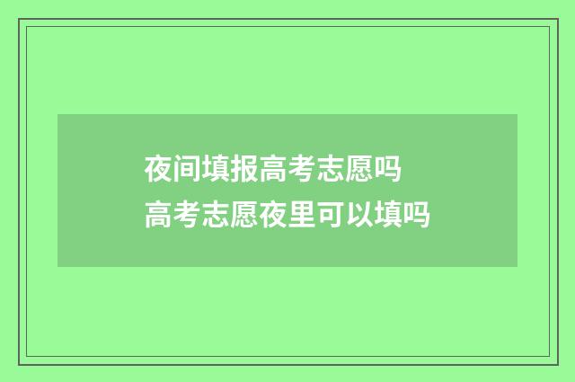 夜间填报高考志愿吗 高考志愿夜里可以填吗