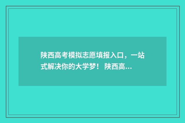 陕西高考模拟志愿填报入口,一站式解决你的大学梦! 陕西高考模拟志愿结果