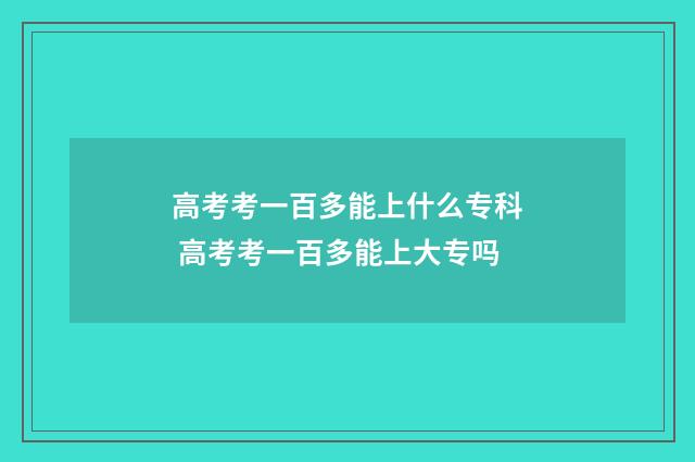 高考考一百多能上什么专科 高考考一百多能上大专吗