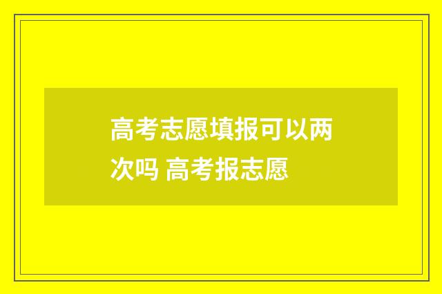 高考志愿填报可以两次吗 高考报志愿