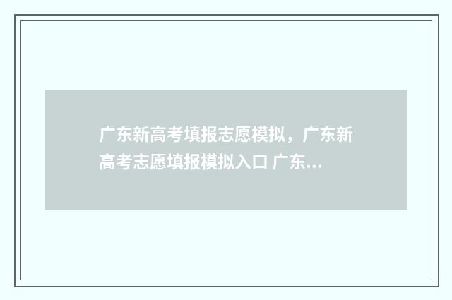 广东新高考填报志愿模拟,广东新高考志愿填报模拟入口 广东新高考填报志愿可以填几个