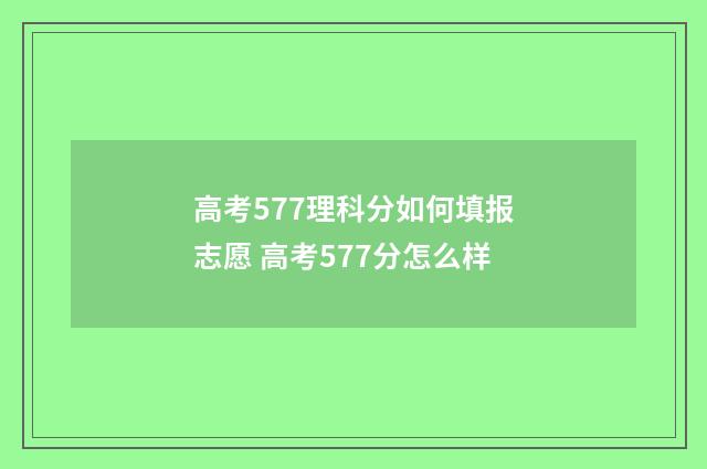 高考577理科分如何填报志愿 高考577分怎么样