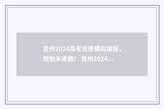 贵州2024高考志愿模拟填报,规划未来路! 贵州2024高考志愿可以填几个