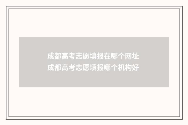 成都高考志愿填报在哪个网址 成都高考志愿填报哪个机构好