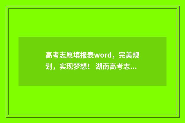 高考志愿填报表word，完美规划，实现梦想！ 湖南高考志愿填报表