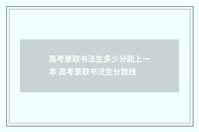 高考录取书法生多少分能上一本 高考录取书法生分数线