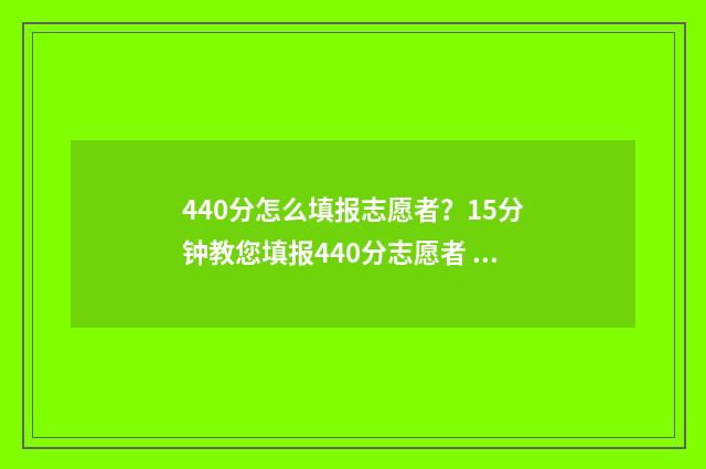 440分怎么填报志愿者？15分钟教您填报440分志愿者 高考440怎么填志愿