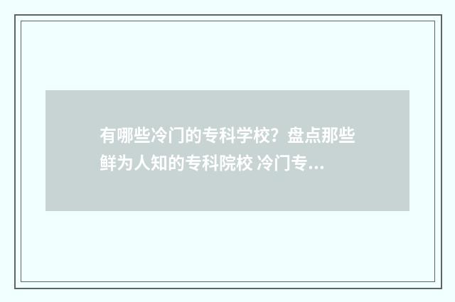 有哪些冷门的专科学校？盘点那些鲜为人知的专科院校 冷门专业排名前十名