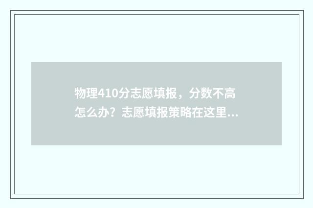 物理410分志愿填报，分数不高怎么办？志愿填报策略在这里！ 物理40多分能选物理吗
