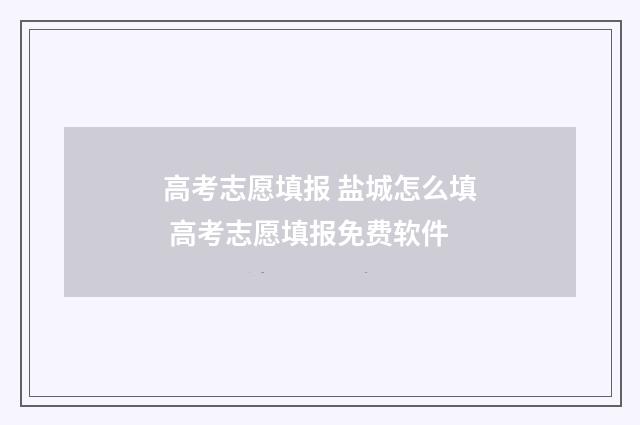 高考志愿填报 盐城怎么填 高考志愿填报免费软件
