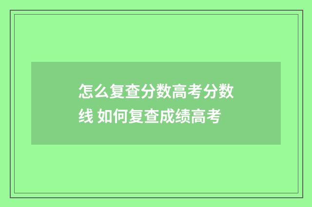 怎么复查分数高考分数线 如何复查成绩高考