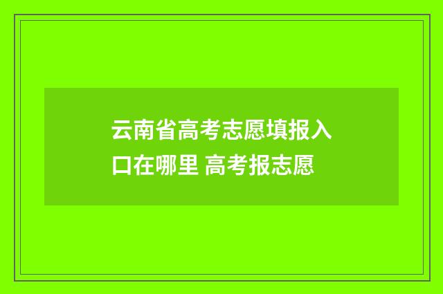 云南省高考志愿填报入口在哪里 高考报志愿