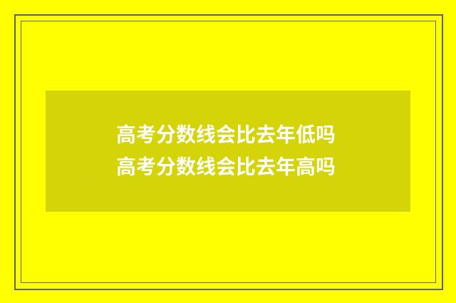 高考分数线会比去年低吗 高考分数线会比去年高吗