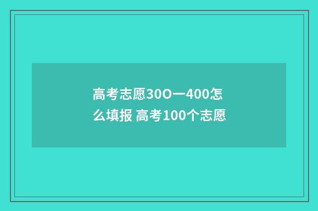 高考志愿30O一400怎么填报 高考100个志愿