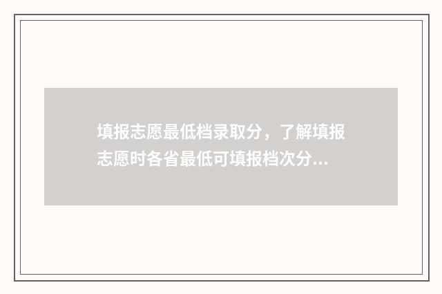 填报志愿最低档录取分,了解填报志愿时各省最低可填报档次分数 填报志愿最低档是多少