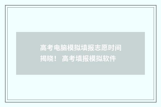 高考电脑模拟填报志愿时间揭晓! 高考填报模拟软件