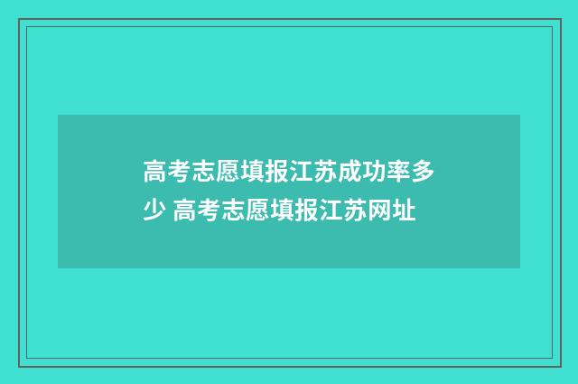 高考志愿填报江苏成功率多少 高考志愿填报江苏网址