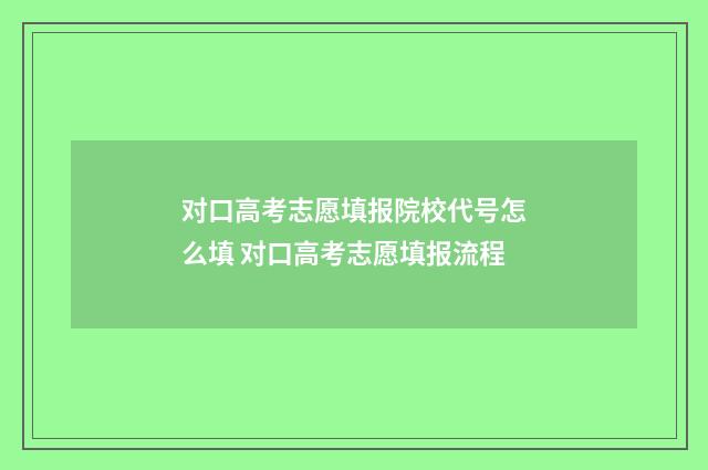 对口高考志愿填报院校代号怎么填 对口高考志愿填报流程