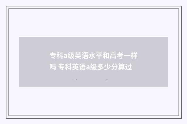 专科a级英语水平和高考一样吗 专科英语a级多少分算过