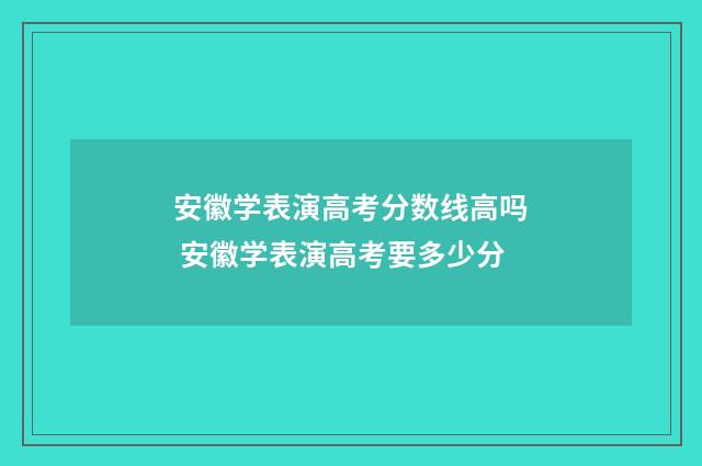 安徽学表演高考分数线高吗 安徽学表演高考要多少分