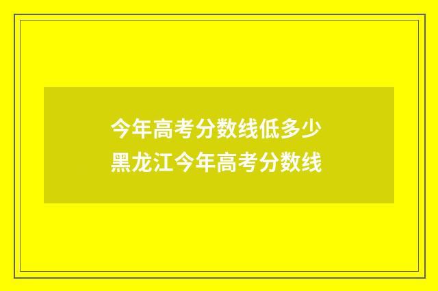 今年高考分数线低多少 黑龙江今年高考分数线