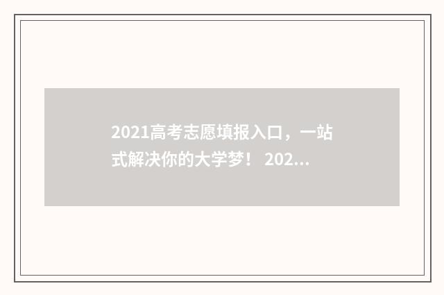 2021高考志愿填报入口,一站式解决你的大学梦! 2021高考志愿填报操作流程