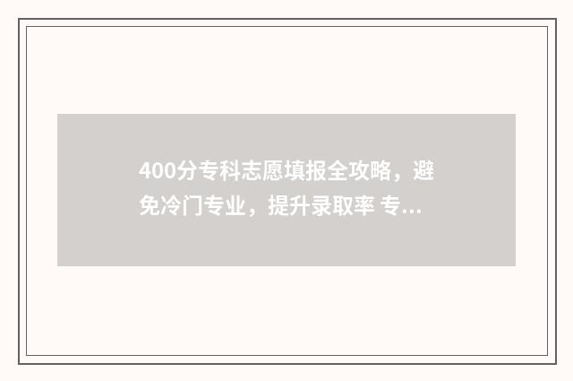 400分专科志愿填报全攻略,避免冷门专业,提升录取率 专科分数400分可以去哪些专科学校为什么没被录取