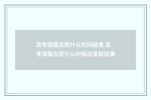 高考填报志愿什么时间结束 高考填报志愿什么时候出录取结果