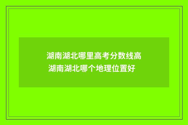 湖南湖北哪里高考分数线高 湖南湖北哪个地理位置好