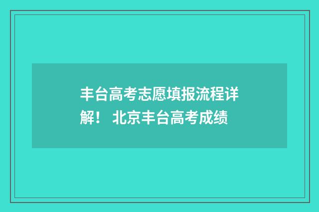 丰台高考志愿填报流程详解! 北京丰台高考成绩